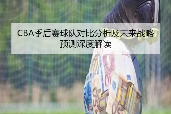 CBA季后赛球队对比分析及未来战略预测深度解读